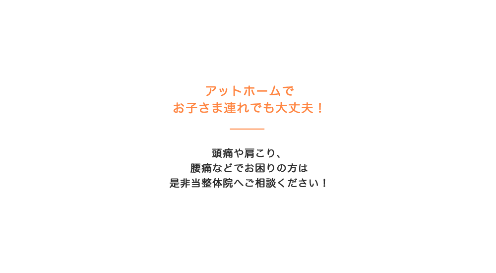 アットホームでお子さま連れでも大丈夫！頭痛や肩こり、腰痛などでお困りの方は是非当整体院へご相談ください！